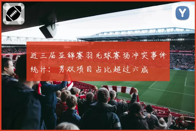 近三届亚锦赛羽毛球赛场冲突事件统计：男双项目占比超过六成