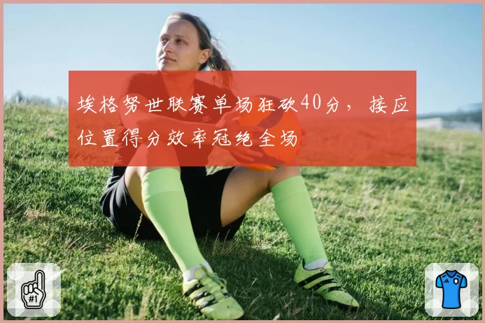 埃格努世联赛单场狂砍40分，接应位置得分效率冠绝全场