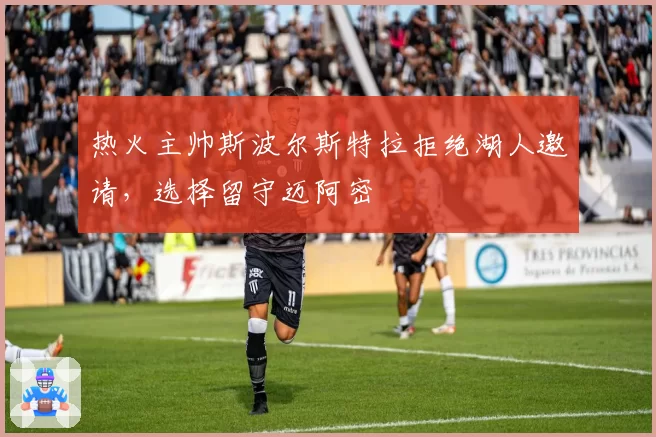 热火主帅斯波尔斯特拉拒绝湖人邀请，选择留守迈阿密