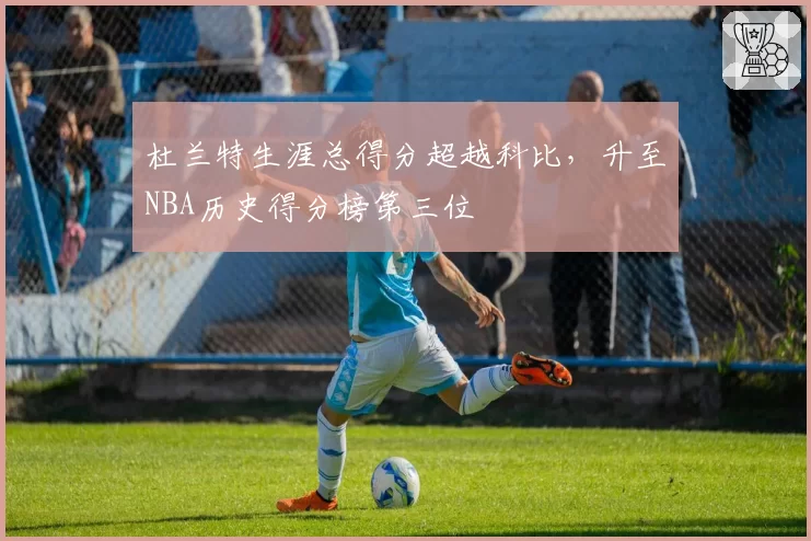 杜兰特生涯总得分超越科比，升至NBA历史得分榜第三位
