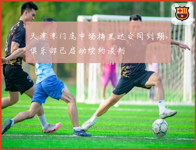 天津津门虎中场梅里达合同到期,俱乐部已启动续约谈判
