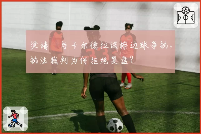 梁靖崑与卡尔德拉诺擦边球争执，执法裁判为何拒绝复盘？
