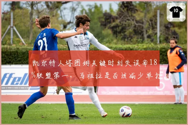 凯尔特人塔图姆关键时刻失误率18%联盟第一，马祖拉是否该减少单打战术？