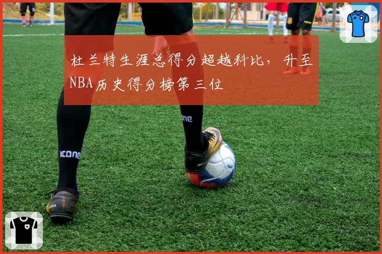 杜兰特生涯总得分超越科比，升至NBA历史得分榜第三位
