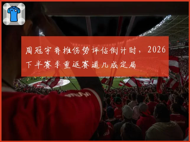 周冠宇脊椎伤势评估倒计时，2026下半赛季重返赛道几成定局