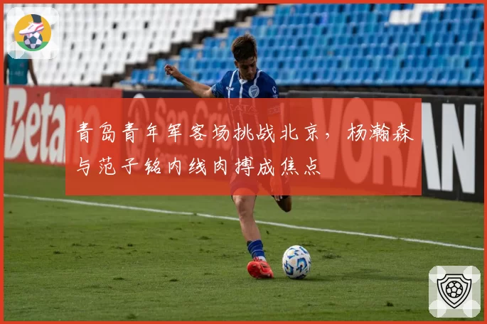 青岛青年军客场挑战北京,杨瀚森与范子铭内线肉搏成焦点
