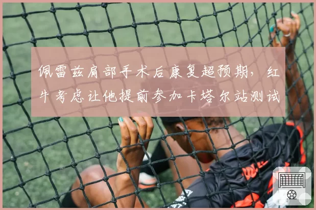 佩雷兹肩部手术后康复超预期,红牛考虑让他提前参加卡塔尔站测试