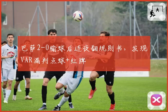 巴萨2-0输球后连夜翻规则书，发现VAR漏判点球+红牌