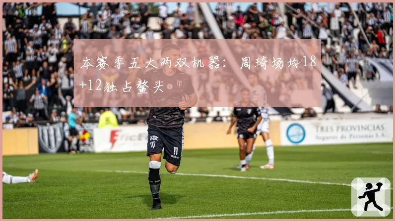 本赛季五大两双机器：周琦场均18+12独占鳌头