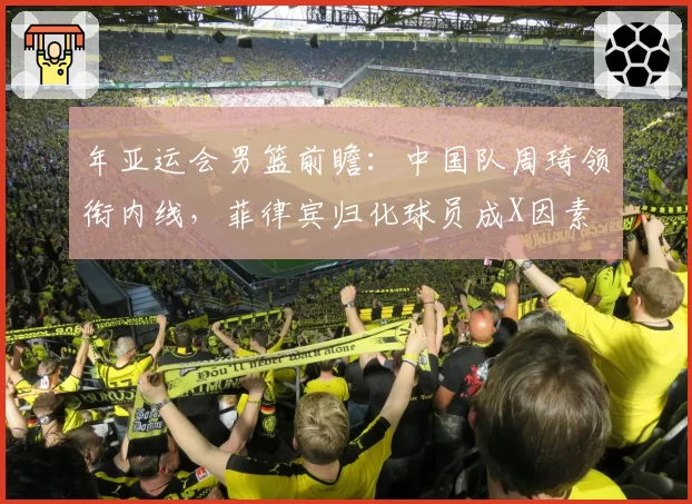 年亚运会男篮前瞻：中国队周琦领衔内线，菲律宾归化球员成X因素