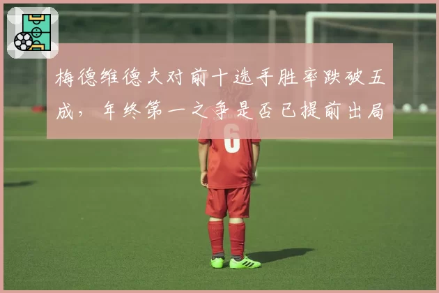 梅德维德夫对前十选手胜率跌破五成,年终第一之争是否已提前出局?