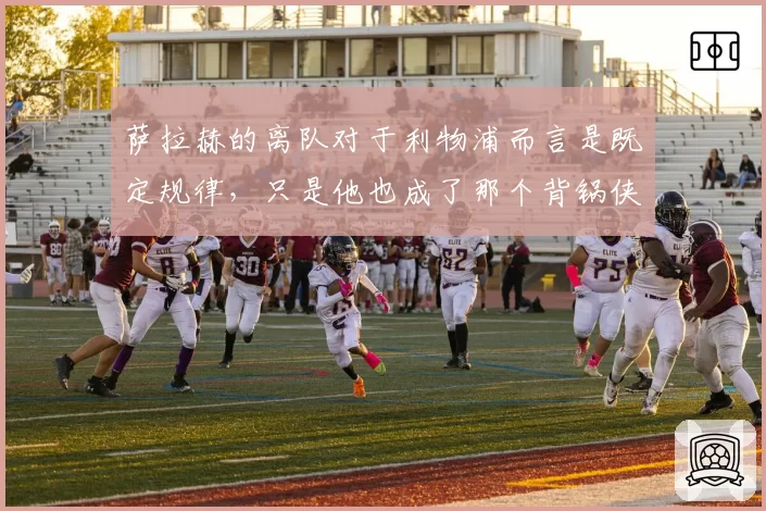 萨拉赫的离队对于利物浦而言是既定规律，只是他也成了那个背锅侠