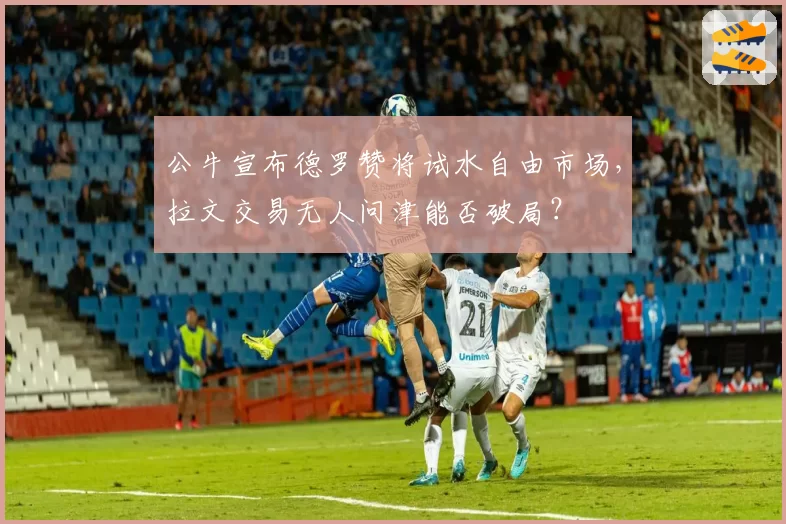 公牛宣布德罗赞将试水自由市场，拉文交易无人问津能否破局？