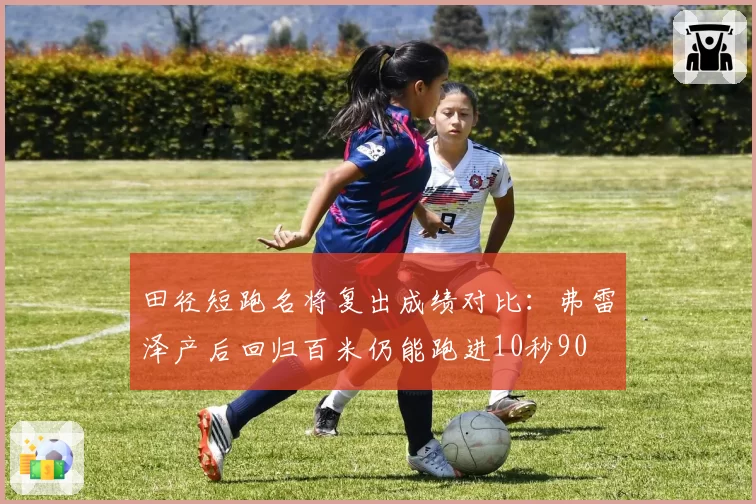 田径短跑名将复出成绩对比:弗雷泽产后回归百米仍能跑进10秒90