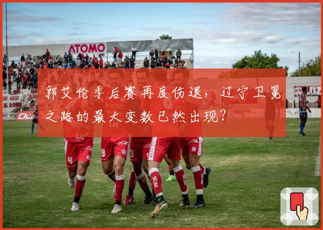 郭艾伦季后赛再度伤退,辽宁卫冕之路的最大变数已然出现?