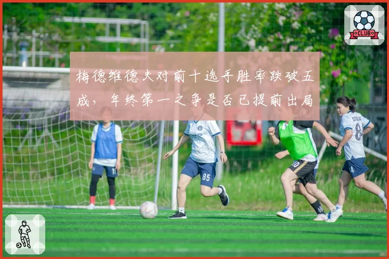 梅德维德夫对前十选手胜率跌破五成,年终第一之争是否已提前出局?
