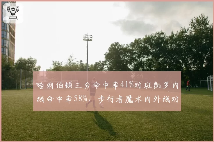 哈利伯顿三分命中率41%对班凯罗内线命中率58%，步行者魔术内外线对决定胜负