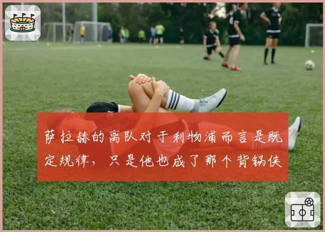 萨拉赫的离队对于利物浦而言是既定规律，只是他也成了那个背锅侠
