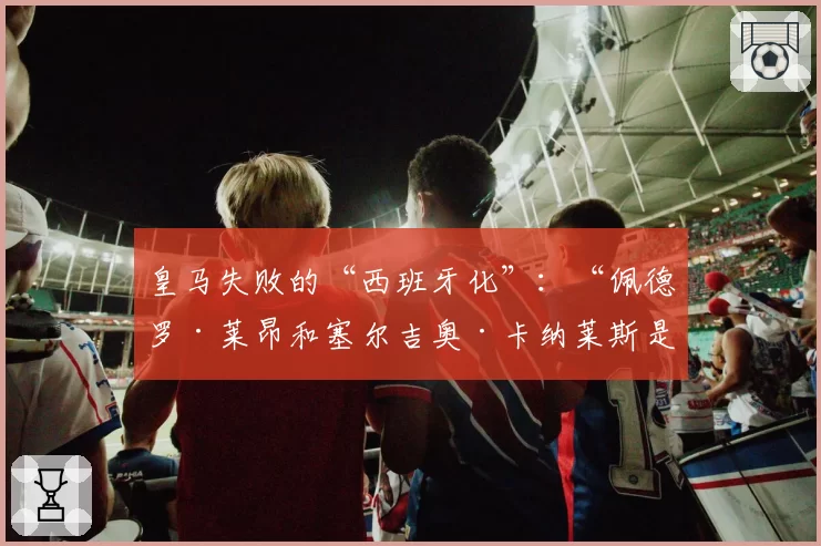皇马失败的“西班牙化”：“佩德罗·莱昂和塞尔吉奥·卡纳莱斯是真正的希望”