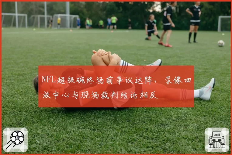 NFL超级碗终场前争议达阵，录像回放中心与现场裁判结论相反